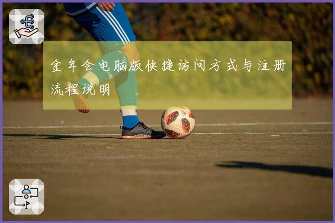 金年会电脑版快捷访问方式与注册流程说明