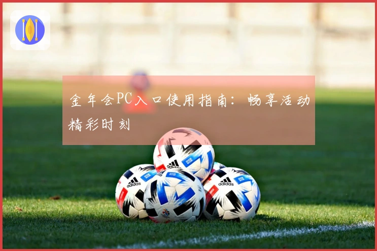 金年会PC入口使用指南：畅享活动精彩时刻