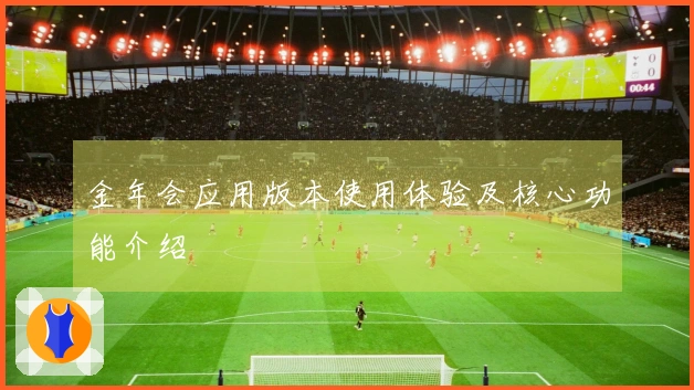 金年会应用版本使用体验及核心功能介绍
