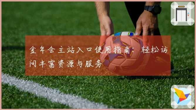 金年会主站入口使用指南：轻松访问丰富资源与服务