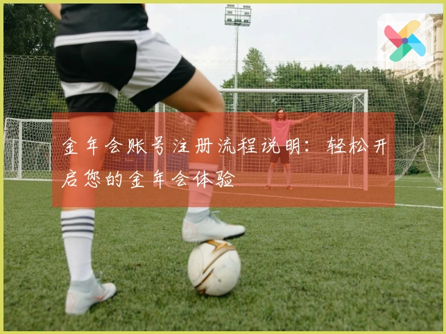 金年会账号注册流程说明：轻松开启您的金年会体验