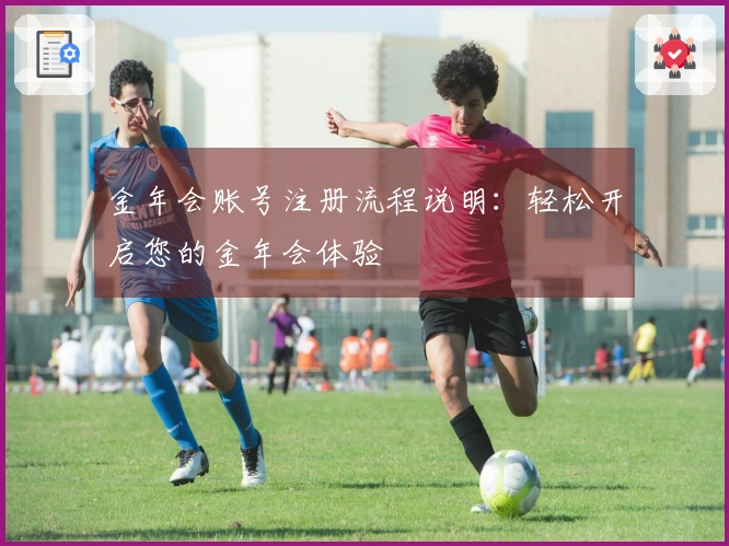 金年会账号注册流程说明：轻松开启您的金年会体验