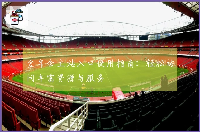 金年会主站入口使用指南：轻松访问丰富资源与服务