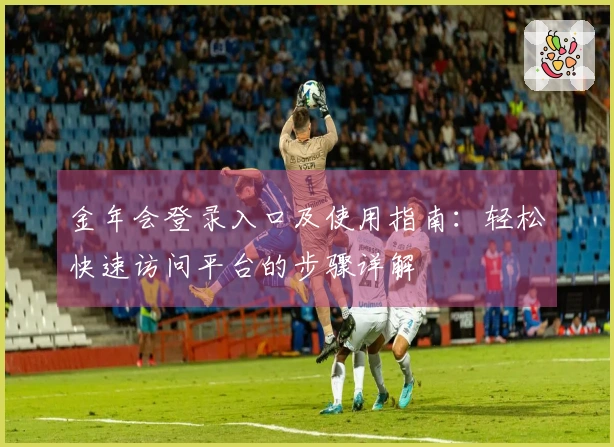 金年会登录入口及使用指南：轻松快速访问平台的步骤详解