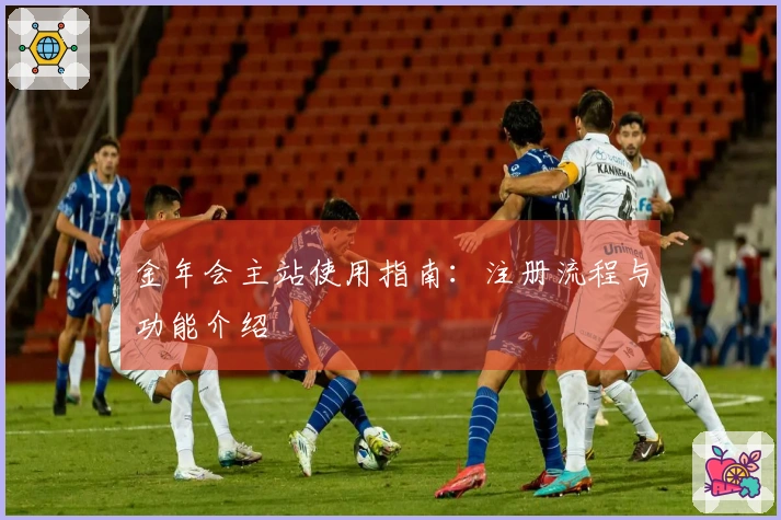 金年会主站使用指南：注册流程与功能介绍