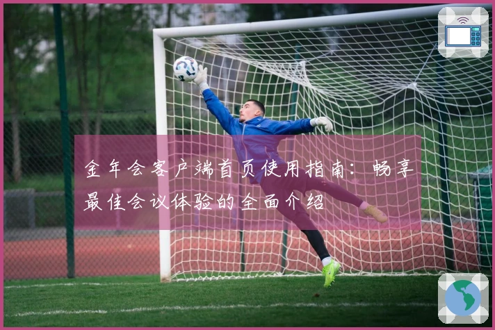 金年会客户端首页使用指南：畅享最佳会议体验的全面介绍