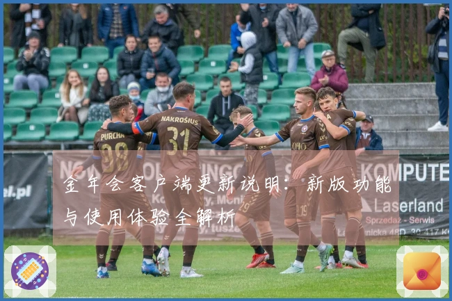 金年会客户端更新说明：新版功能与使用体验全解析