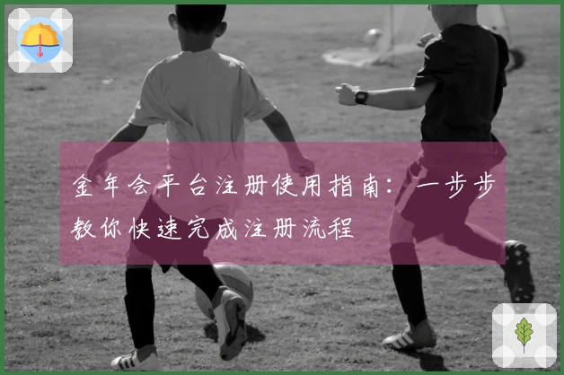 金年会平台注册使用指南：一步步教你快速完成注册流程