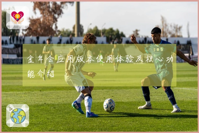 金年会应用版本使用体验及核心功能介绍