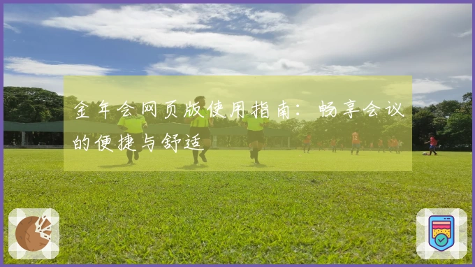 金年会网页版使用指南：畅享会议的便捷与舒适
