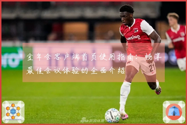 金年会客户端首页使用指南：畅享最佳会议体验的全面介绍