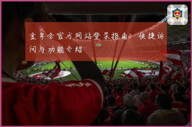金年会官方网站登录指南：快捷访问与功能介绍