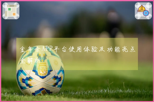 金年会APP平台使用体验及功能亮点全解析