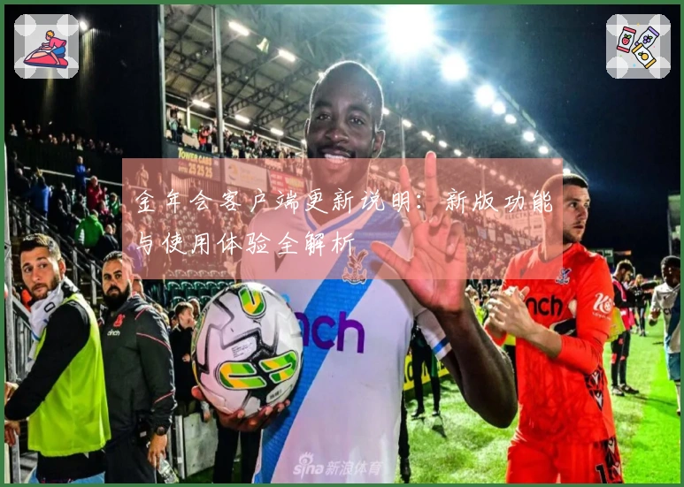 金年会客户端更新说明：新版功能与使用体验全解析