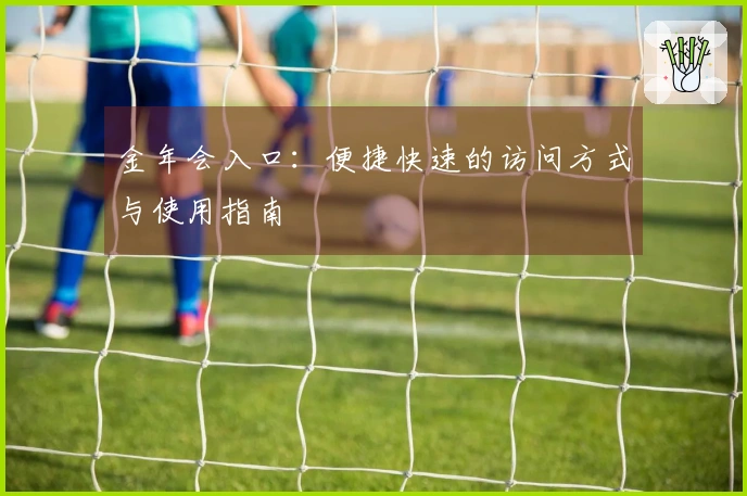 金年会入口：便捷快速的访问方式与使用指南
