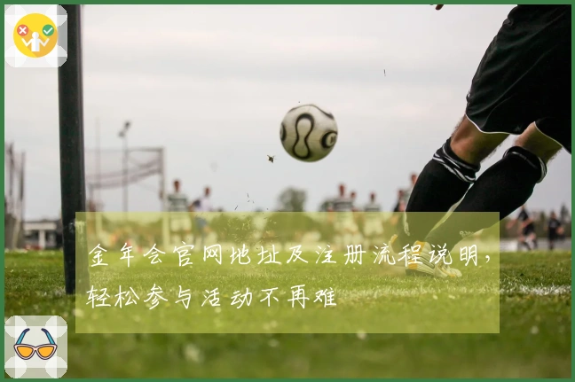 金年会官网地址及注册流程说明，轻松参与活动不再难